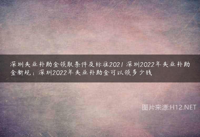 深圳失业补助金领取条件及标准2021 深圳2022年失业补助金新规：深圳2022年失业补助金可以领多少钱