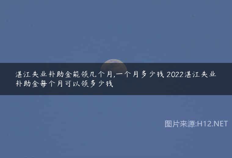 湛江失业补助金能领几个月,一个月多少钱 2022湛江失业补助金每个月可以领多少钱