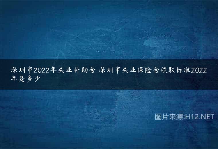 深圳市2022年失业补助金 深圳市失业保险金领取标准2022年是多少