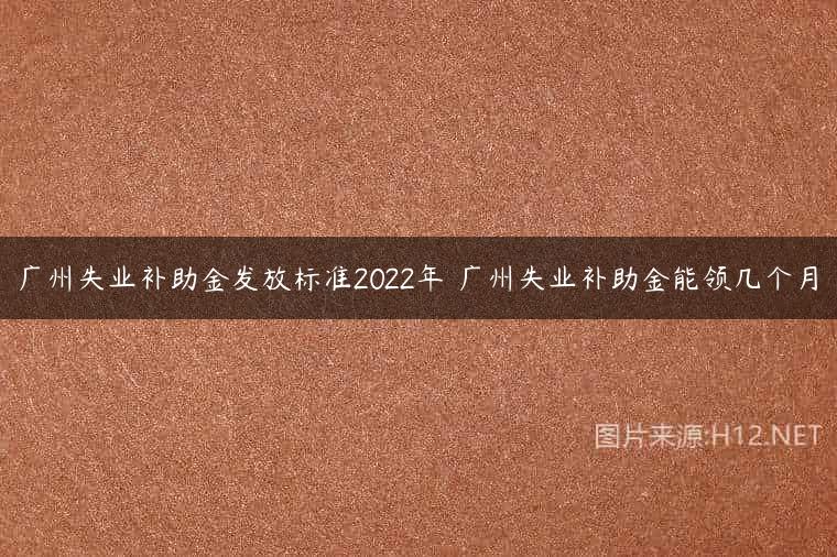 广州失业补助金发放标准2022年 广州失业补助金能领几个月