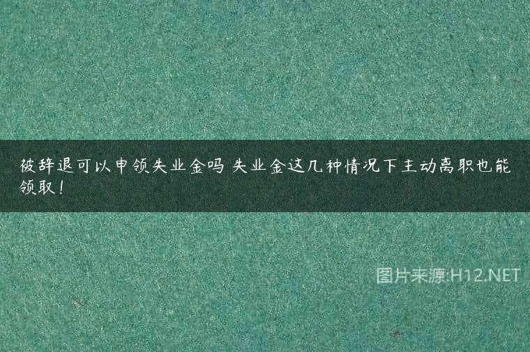 被辞退可以申领失业金吗 失业金这几种情况下主动离职也能领取！