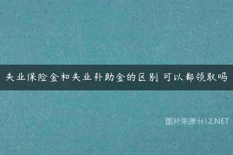 失业保险金和失业补助金的区别 可以都领取吗