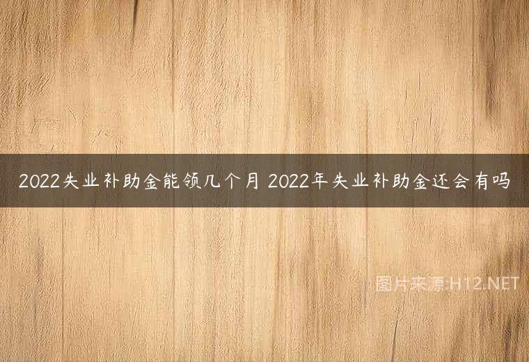 2022失业补助金能领几个月 2022年失业补助金还会有吗