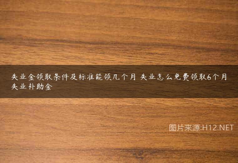失业金领取条件及标准能领几个月 失业怎么免费领取6个月失业补助金