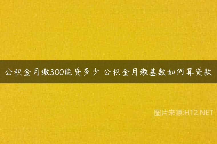 公积金月缴300能贷多少 公积金月缴基数如何算贷款