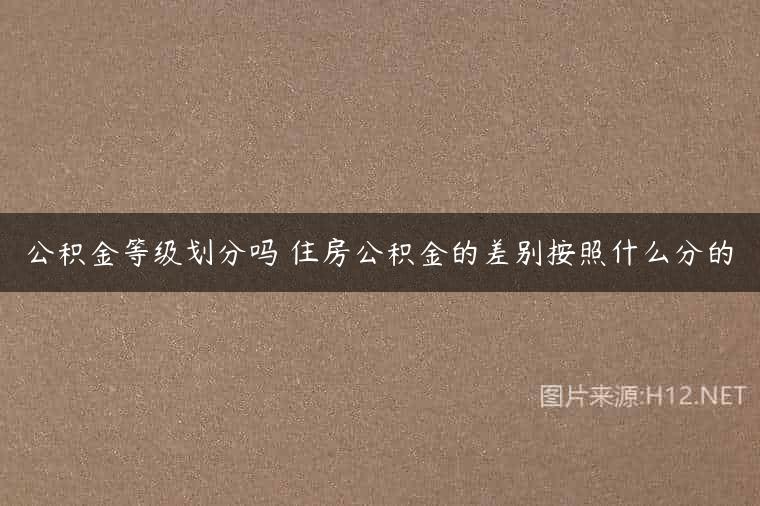 公积金等级划分吗 住房公积金的差别按照什么分的