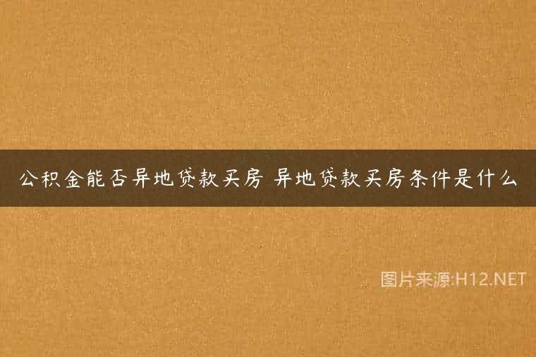 公积金能否异地贷款买房 异地贷款买房条件是什么