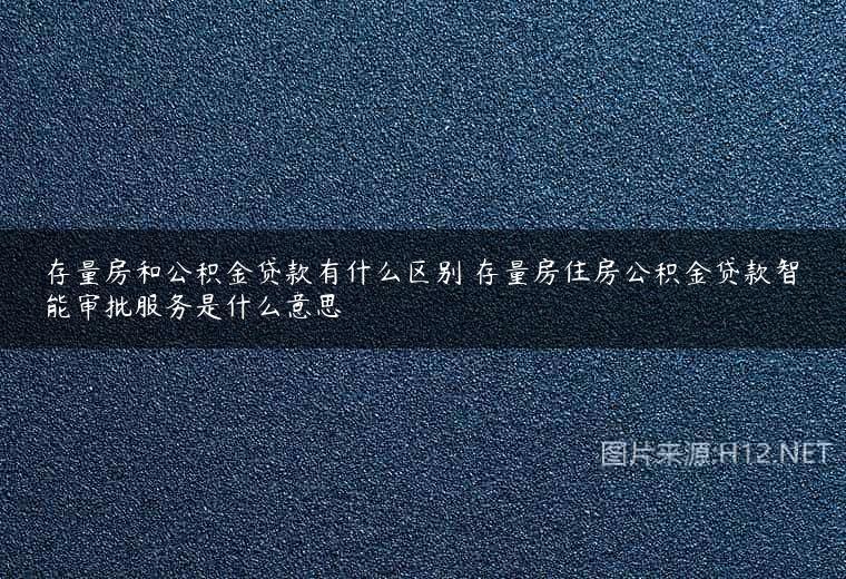 存量房和公积金贷款有什么区别 存量房住房公积金贷款智能审批服务是什么意思