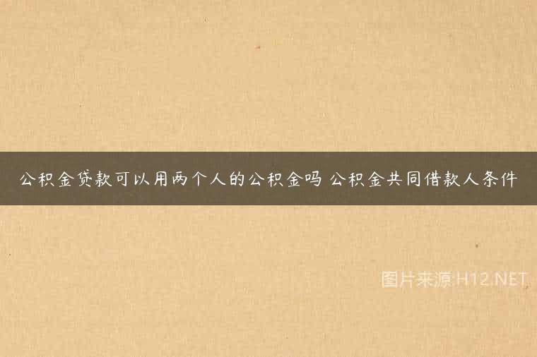 公积金贷款可以用两个人的公积金吗 公积金共同借款人条件