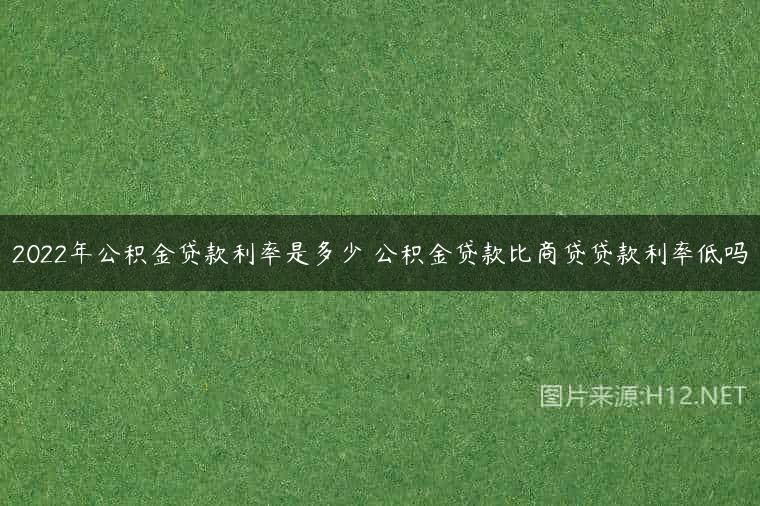 2022年公积金贷款利率是多少 公积金贷款比商贷贷款利率低吗