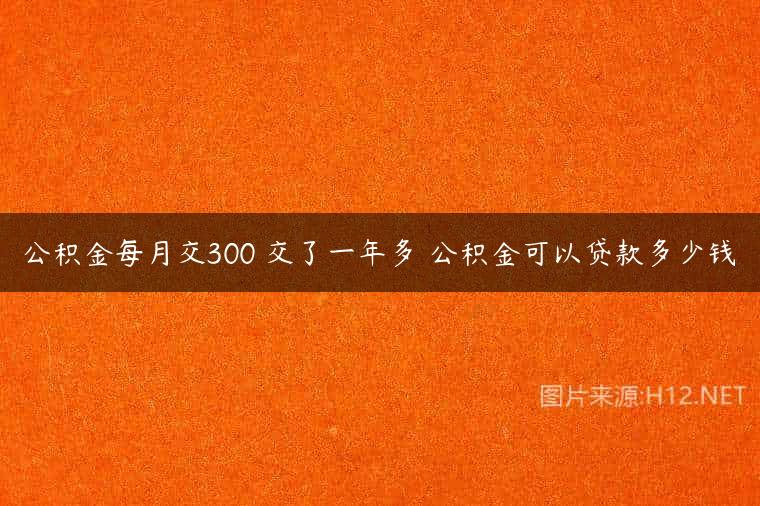 公积金每月交300 交了一年多 公积金可以贷款多少钱