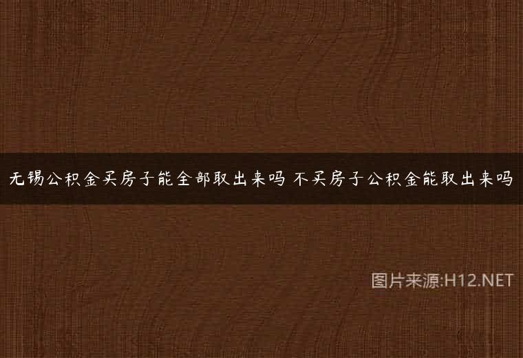 无锡公积金买房子能全部取出来吗 不买房子公积金能取出来吗