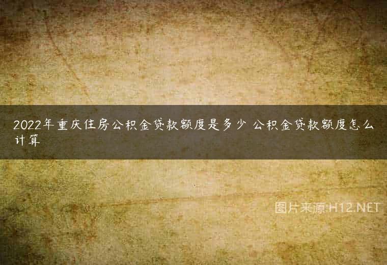 2022年重庆住房公积金贷款额度是多少 公积金贷款额度怎么计算