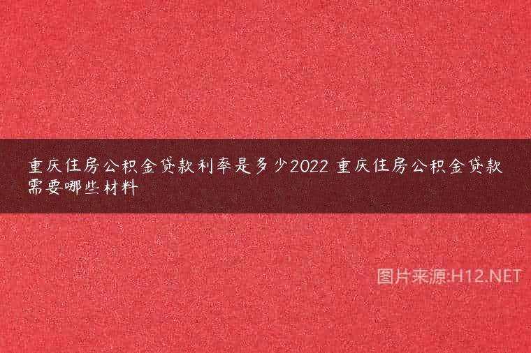重庆住房公积金贷款利率是多少2022 重庆住房公积金贷款需要哪些材料