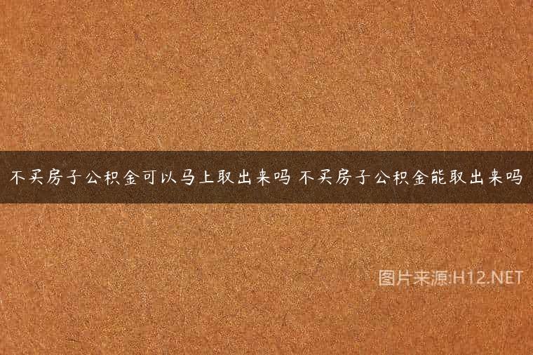 不买房子公积金可以马上取出来吗 不买房子公积金能取出来吗