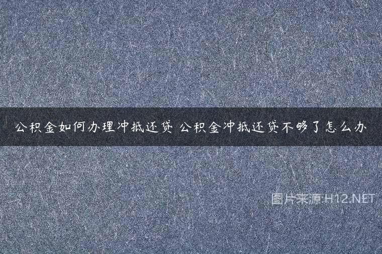 公积金如何办理冲抵还贷 公积金冲抵还贷不够了怎么办