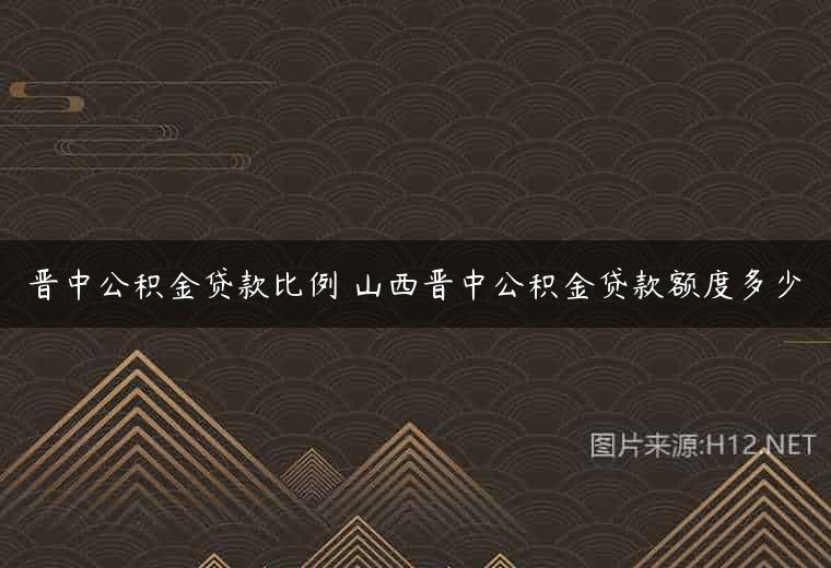 晋中公积金贷款比例 山西晋中公积金贷款额度多少