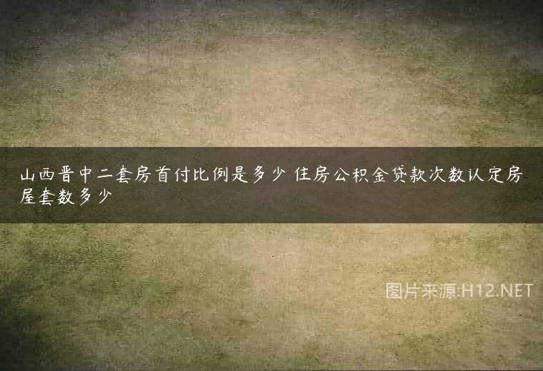 山西晋中二套房首付比例是多少 住房公积金贷款次数认定房屋套数多少