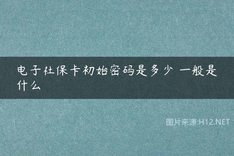 电子社保卡初始密码是多少 一般是什么