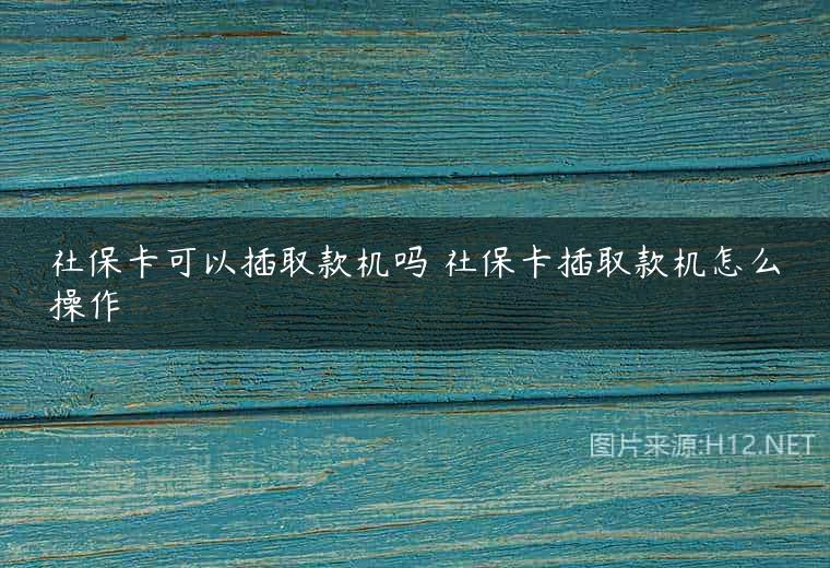 社保卡可以插取款机吗 社保卡插取款机怎么操作