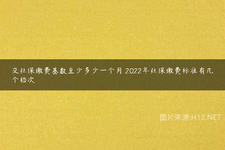 交社保缴费基数至少多少一个月 2022年社保缴费标准有几个档次
