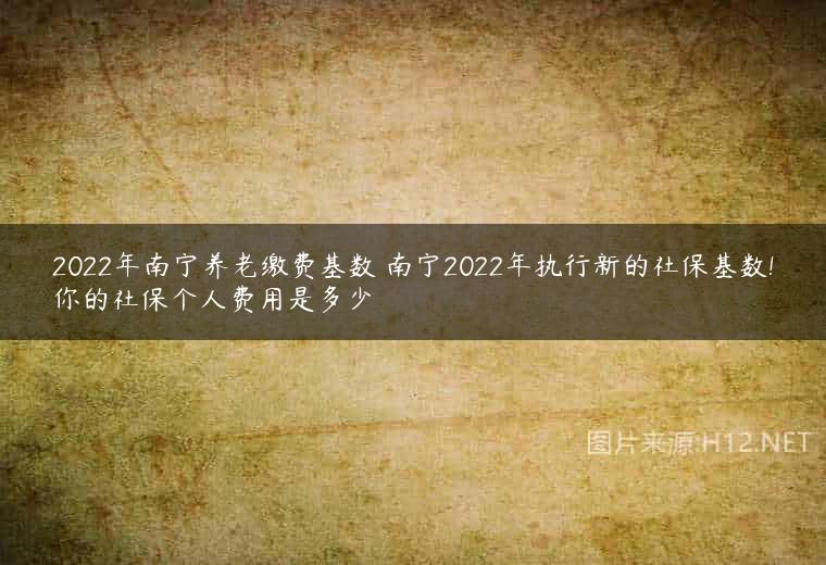 2022年南宁养老缴费基数 南宁2022年执行新的社保基数!你的社保个人费用是多少