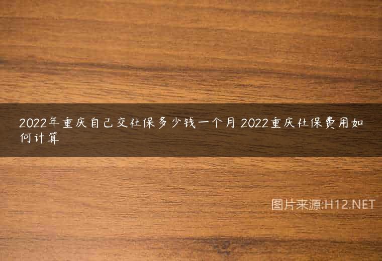 2022年重庆自己交社保多少钱一个月 2022重庆社保费用如何计算