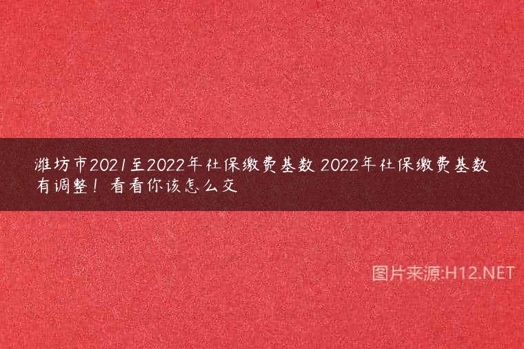 潍坊市2021至2022年社保缴费基数 2022年社保缴费基数有调整！看看你该怎么交