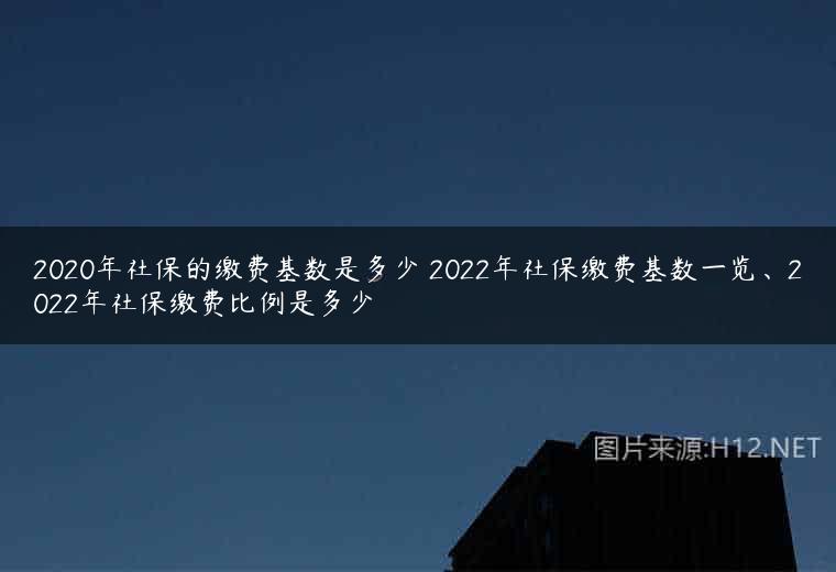 2020年社保的缴费基数是多少 2022年社保缴费基数一览、2022年社保缴费比例是多少