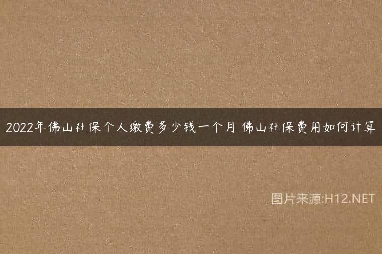 2022年佛山社保个人缴费多少钱一个月 佛山社保费用如何计算