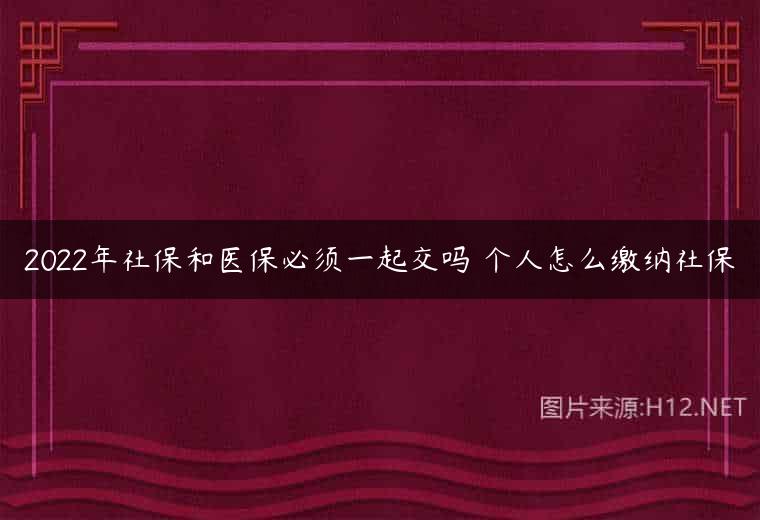 2022年社保和医保必须一起交吗 个人怎么缴纳社保