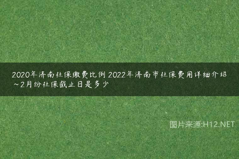 2020年济南社保缴费比例 2022年济南市社保费用详细介绍~2月份社保截止日是多少