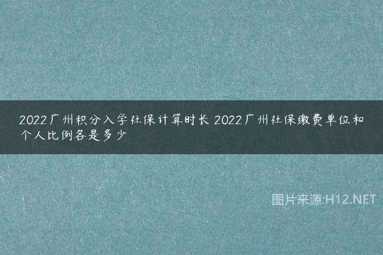 2022广州积分入学社保计算时长 2022广州社保缴费单位和个人比例各是多少