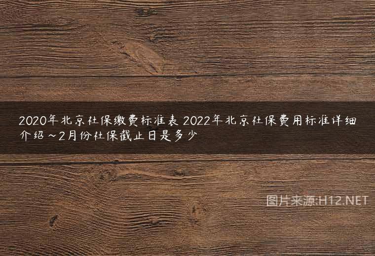 2020年北京社保缴费标准表 2022年北京社保费用标准详细介绍~2月份社保截止日是多少
