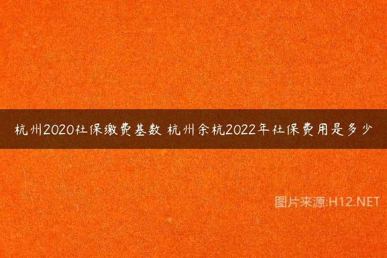 杭州2020社保缴费基数 杭州余杭2022年社保费用是多少