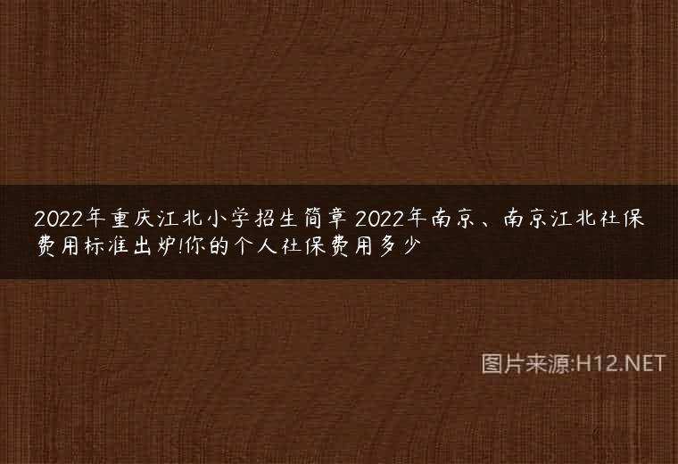 2022年重庆江北小学招生简章 2022年南京、南京江北社保费用标准出炉!你的个人社保费用多少