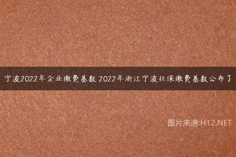 宁波2022年企业缴费基数 2022年浙江宁波社保缴费基数公布了