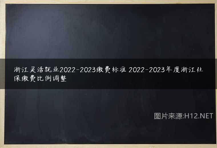 浙江灵活就业2022-2023缴费标准 2022-2023年度浙江社保缴费比例调整