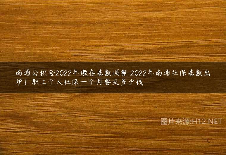 南通公积金2022年缴存基数调整 2022年南通社保基数出炉！职工个人社保一个月要交多少钱