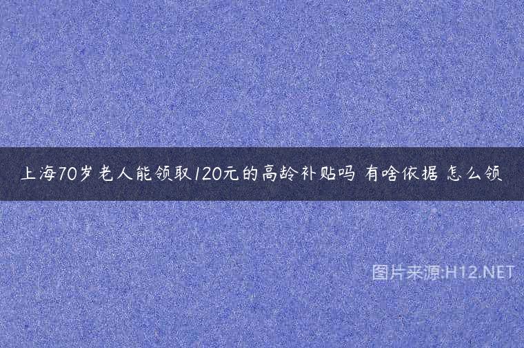 上海70岁老人能领取120元的高龄补贴吗 有啥依据 怎么领