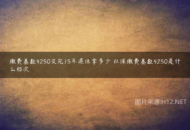 缴费基数4250交完15年退休拿多少 社保缴费基数4250是什么档次