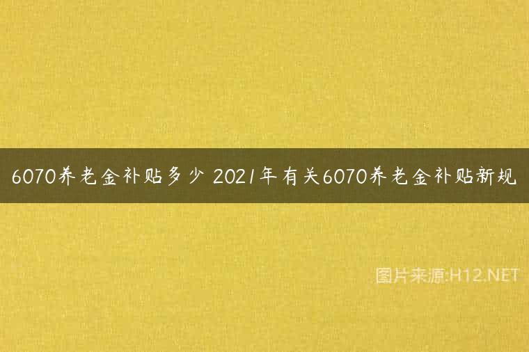 6070养老金补贴多少 2021年有关6070养老金补贴新规