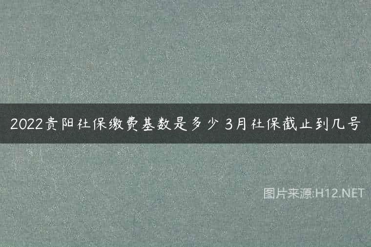 2022贵阳社保缴费基数是多少 3月社保截止到几号