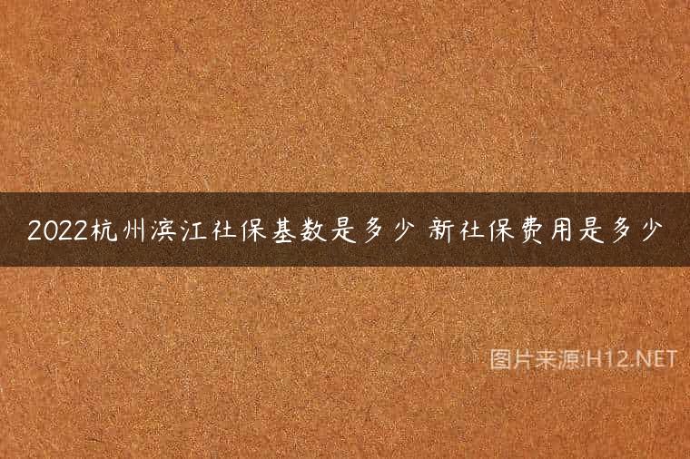 2022杭州滨江社保基数是多少 新社保费用是多少