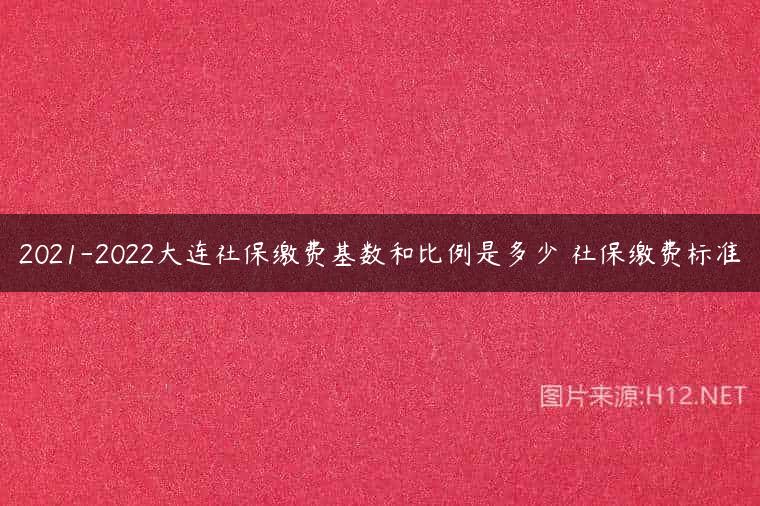 2021-2022大连社保缴费基数和比例是多少 社保缴费标准