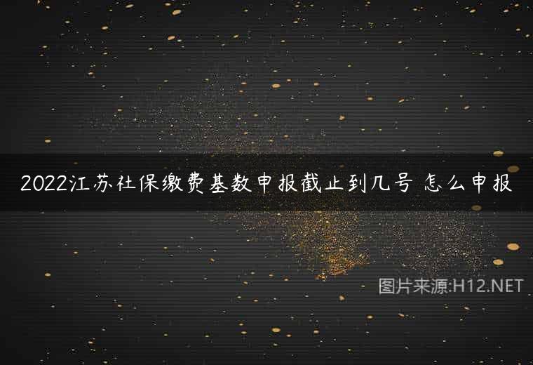 2022江苏社保缴费基数申报截止到几号 怎么申报