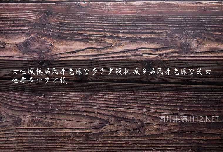女性城镇居民养老保险多少岁领取 城乡居民养老保险的女性要多少岁才领