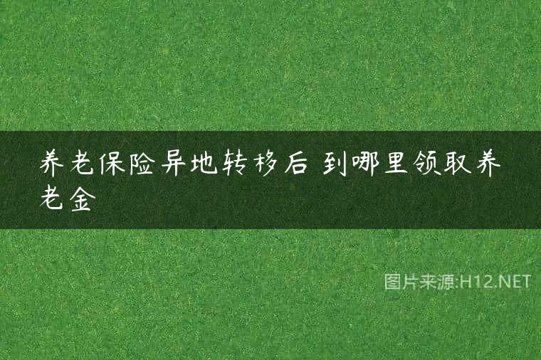 养老保险异地转移后 到哪里领取养老金