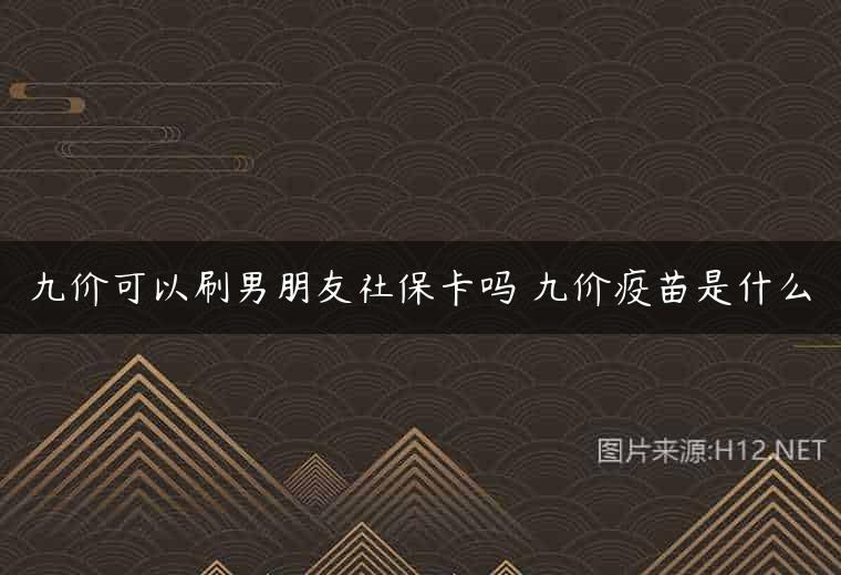 九价可以刷男朋友社保卡吗 九价疫苗是什么