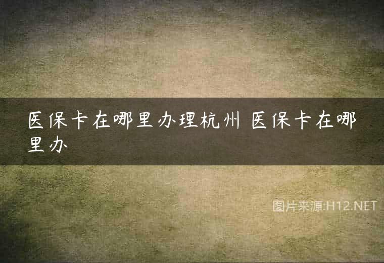 医保卡在哪里办理杭州 医保卡在哪里办